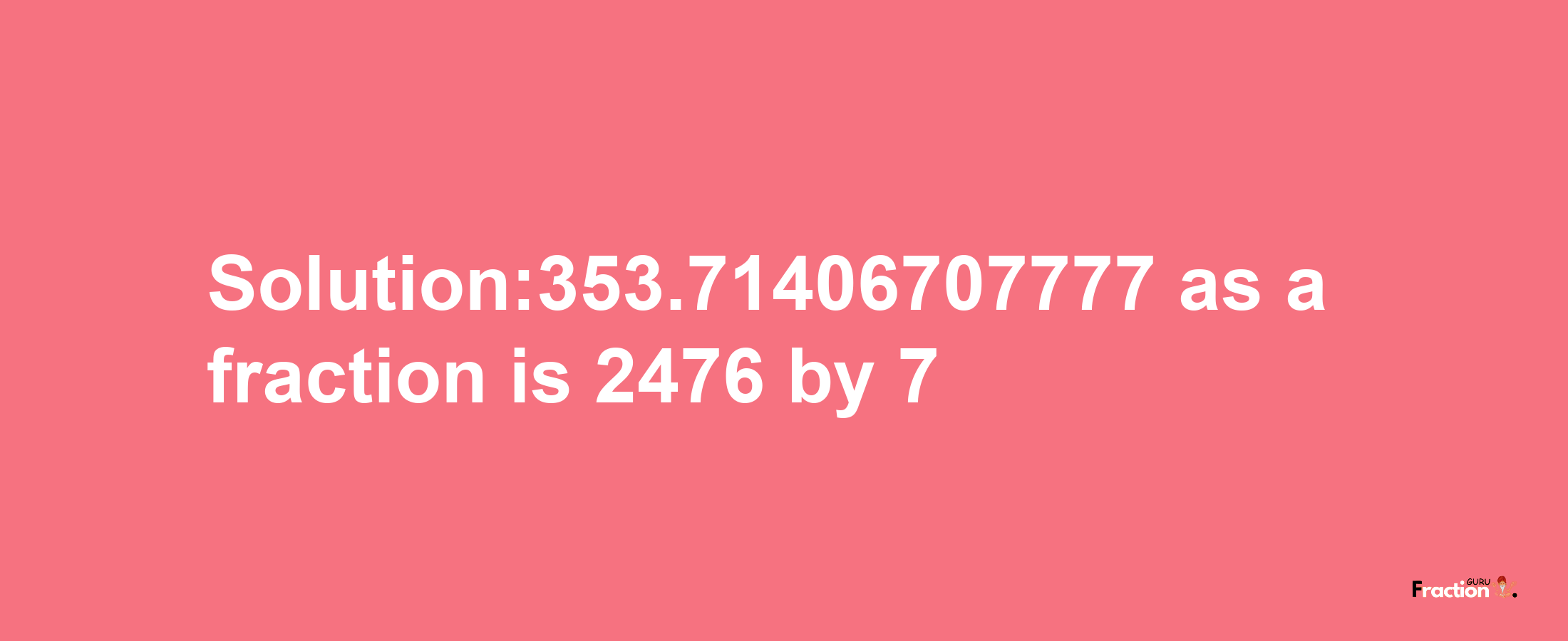 Solution:353.71406707777 as a fraction is 2476/7