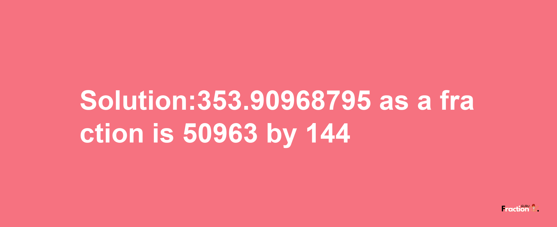 Solution:353.90968795 as a fraction is 50963/144