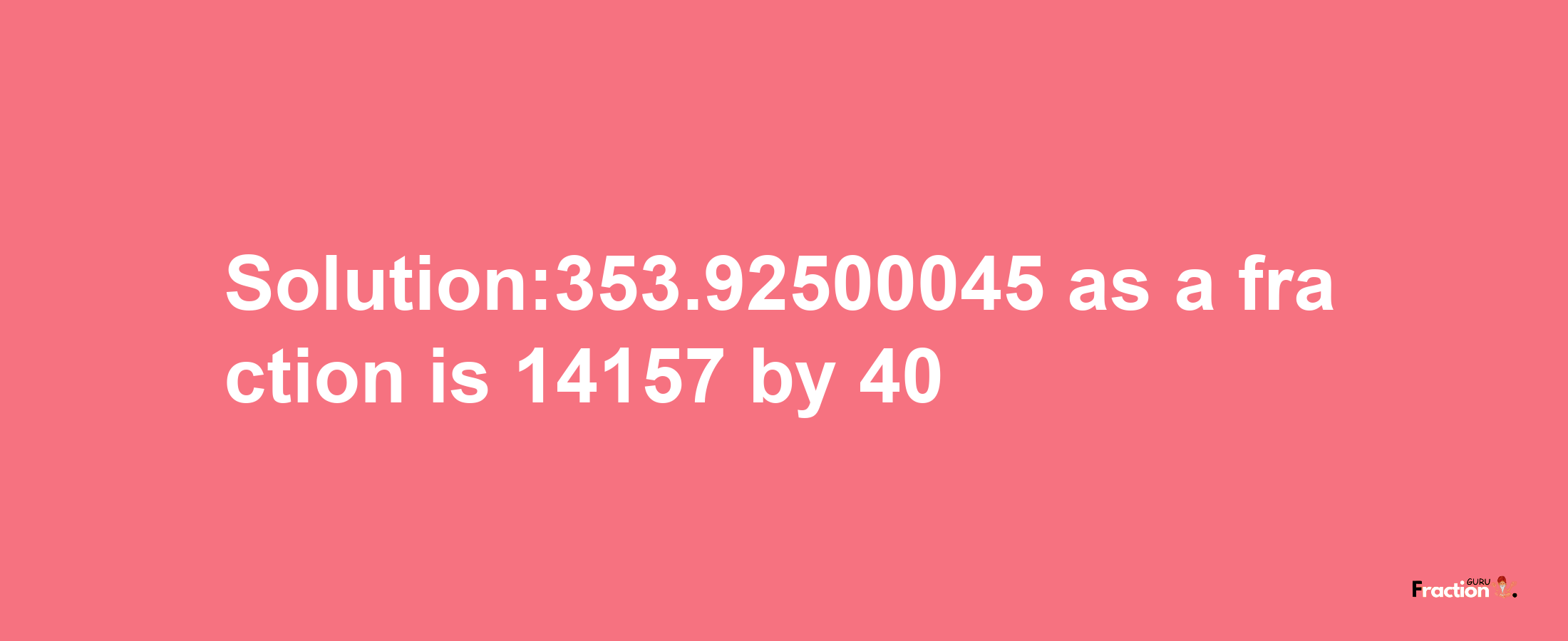 Solution:353.92500045 as a fraction is 14157/40