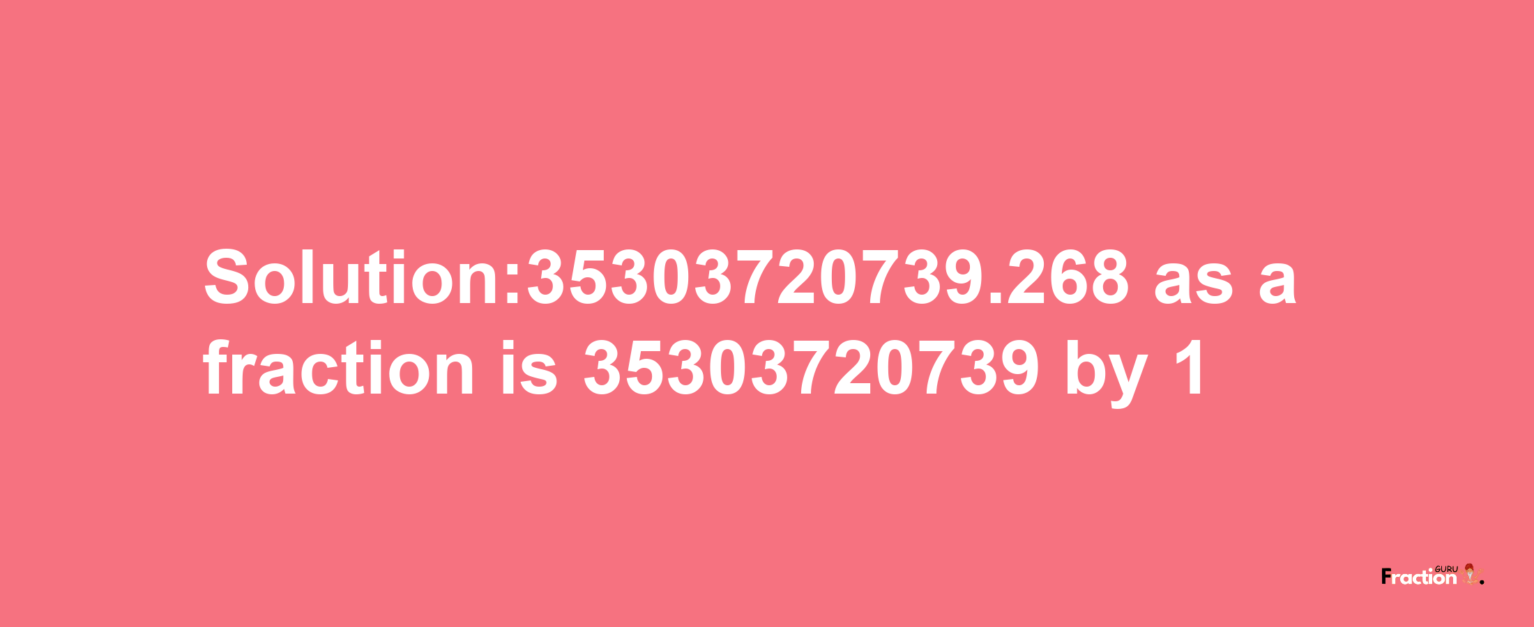 Solution:35303720739.268 as a fraction is 35303720739/1