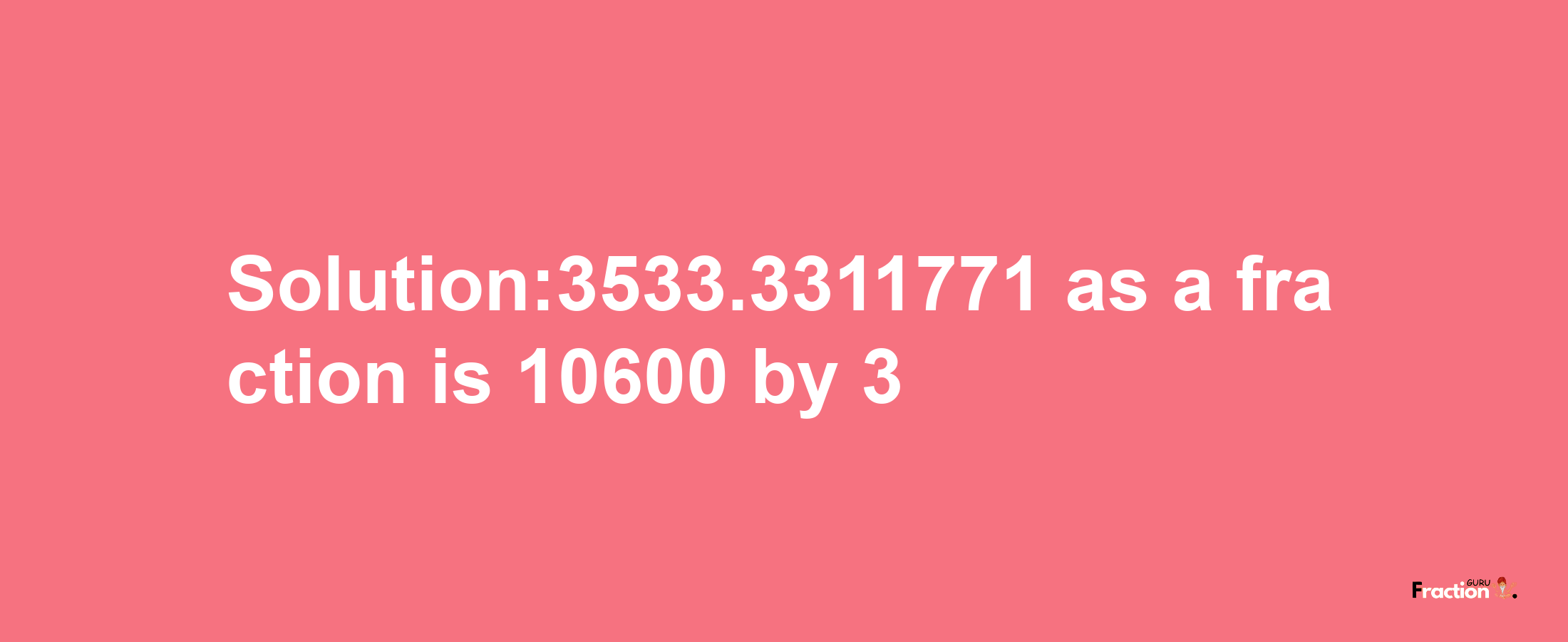 Solution:3533.3311771 as a fraction is 10600/3