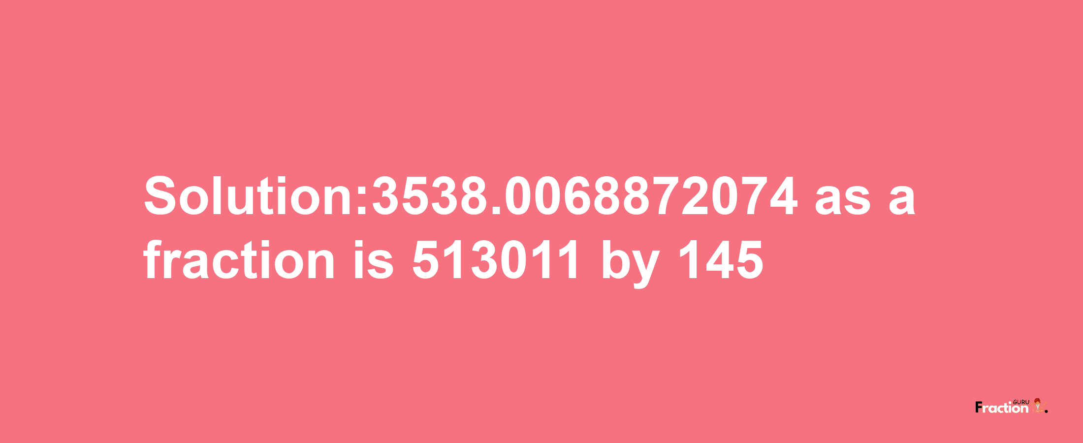 Solution:3538.0068872074 as a fraction is 513011/145