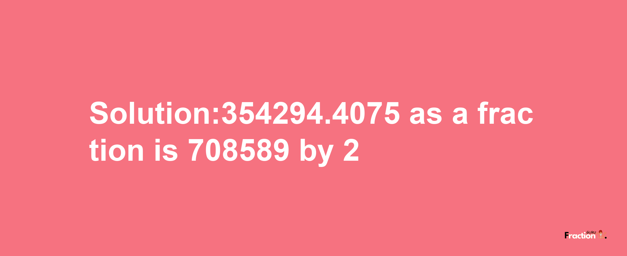 Solution:354294.4075 as a fraction is 708589/2