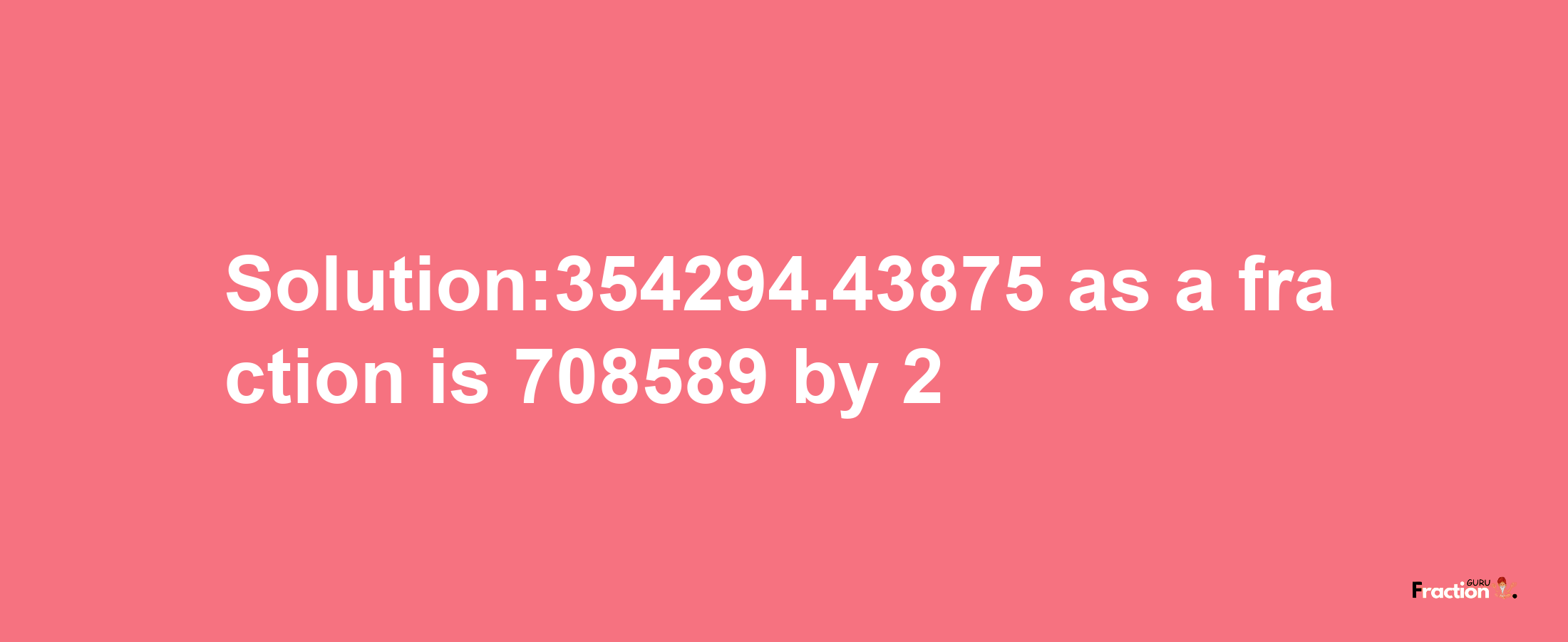 Solution:354294.43875 as a fraction is 708589/2