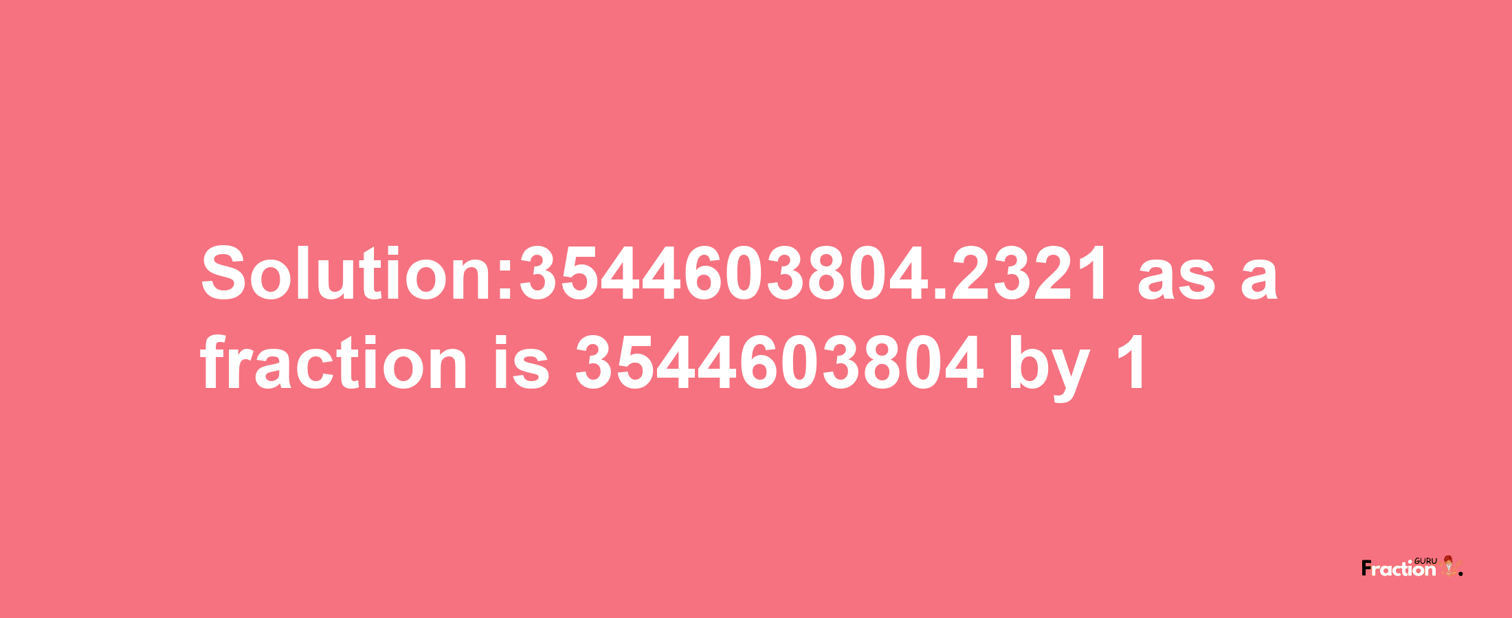 Solution:3544603804.2321 as a fraction is 3544603804/1