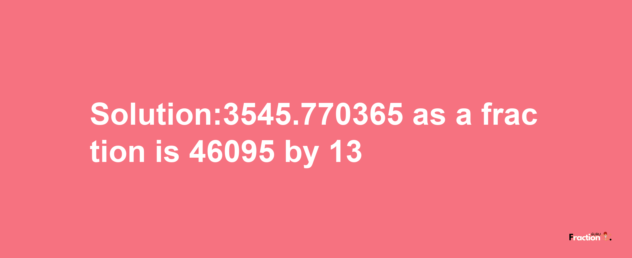 Solution:3545.770365 as a fraction is 46095/13