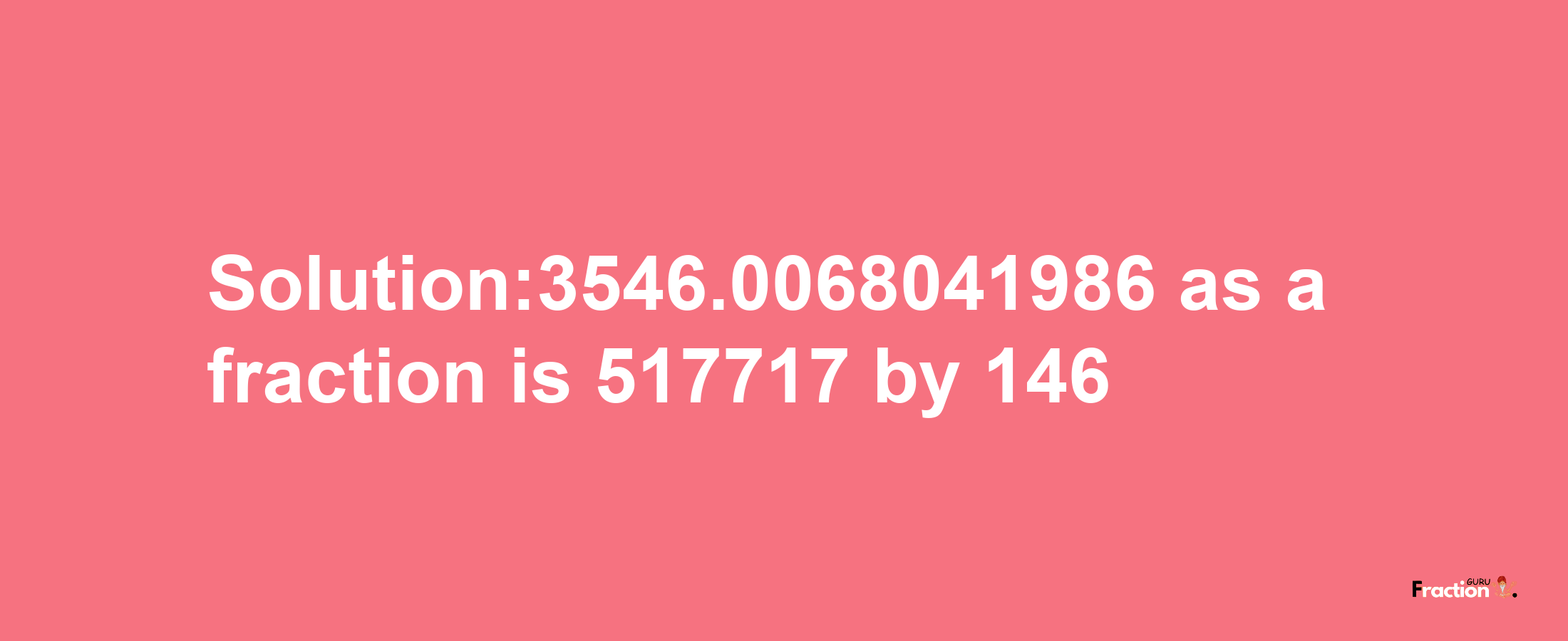 Solution:3546.0068041986 as a fraction is 517717/146