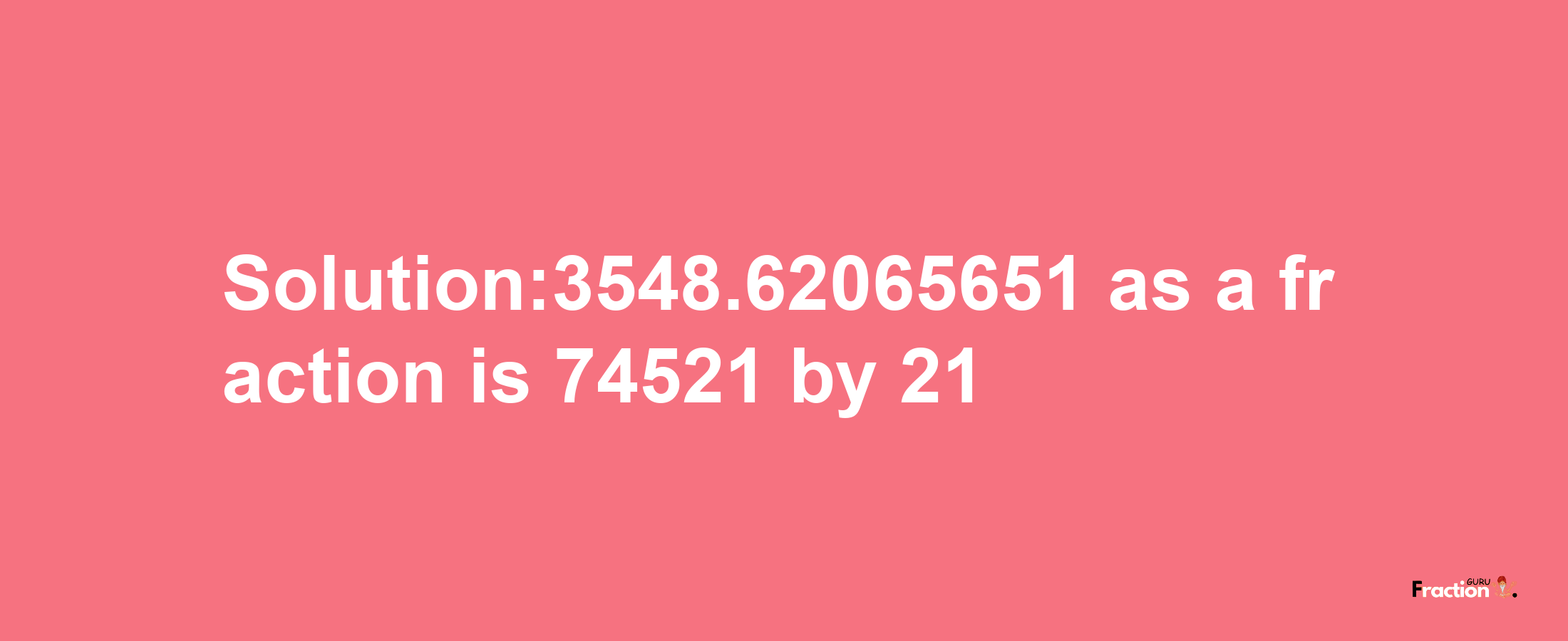 Solution:3548.62065651 as a fraction is 74521/21