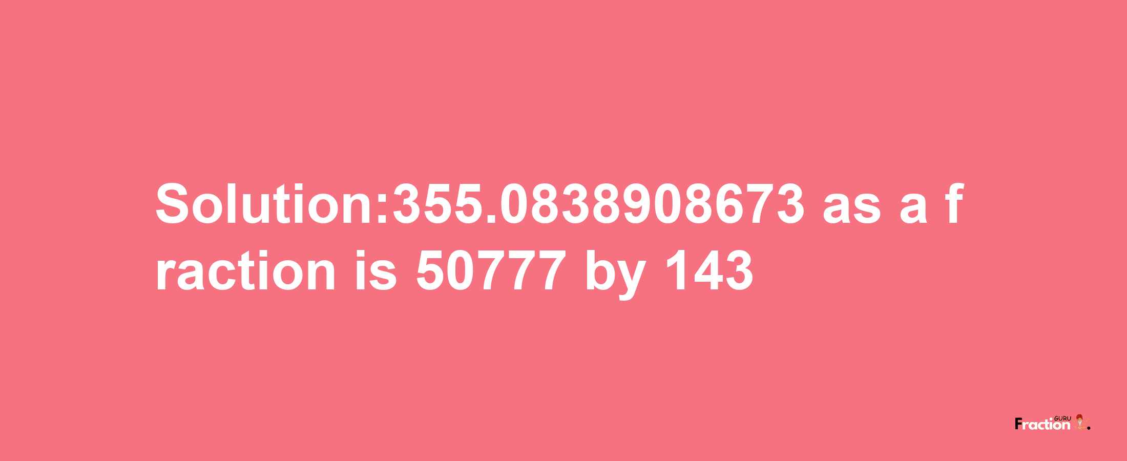 Solution:355.0838908673 as a fraction is 50777/143