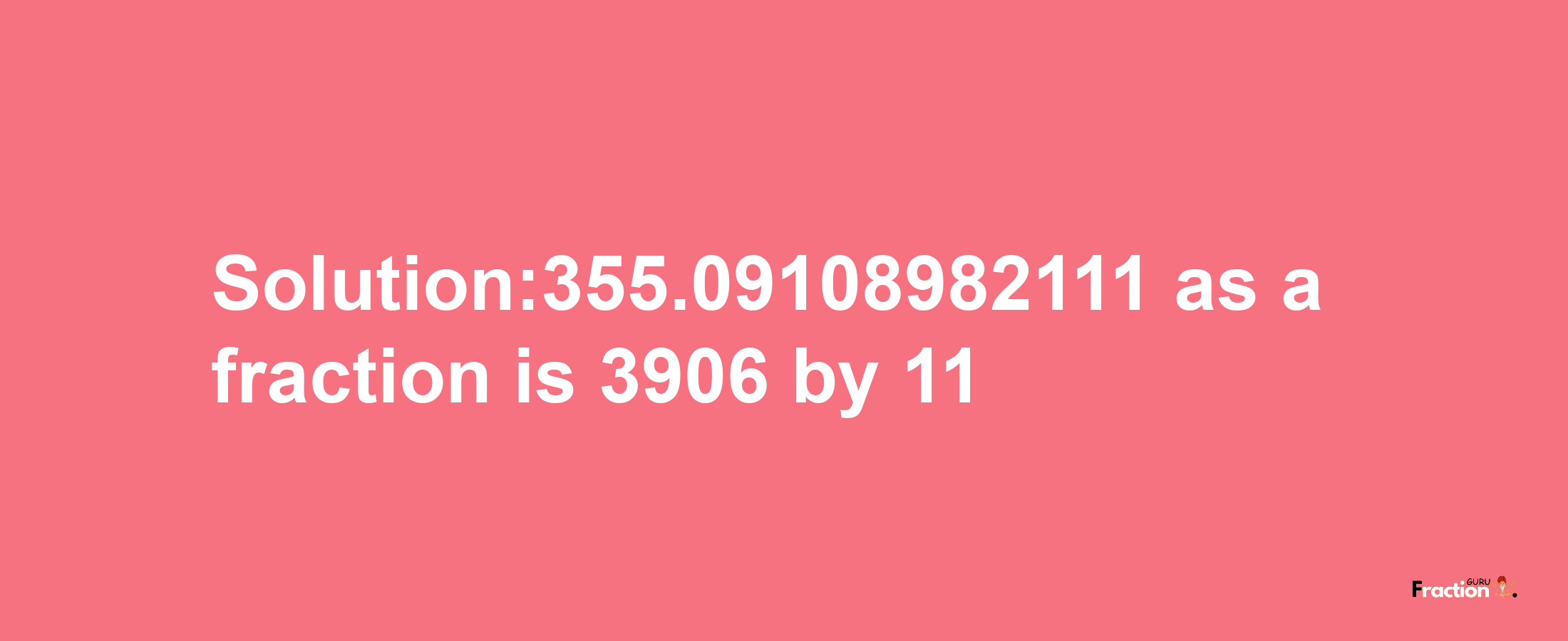 Solution:355.09108982111 as a fraction is 3906/11