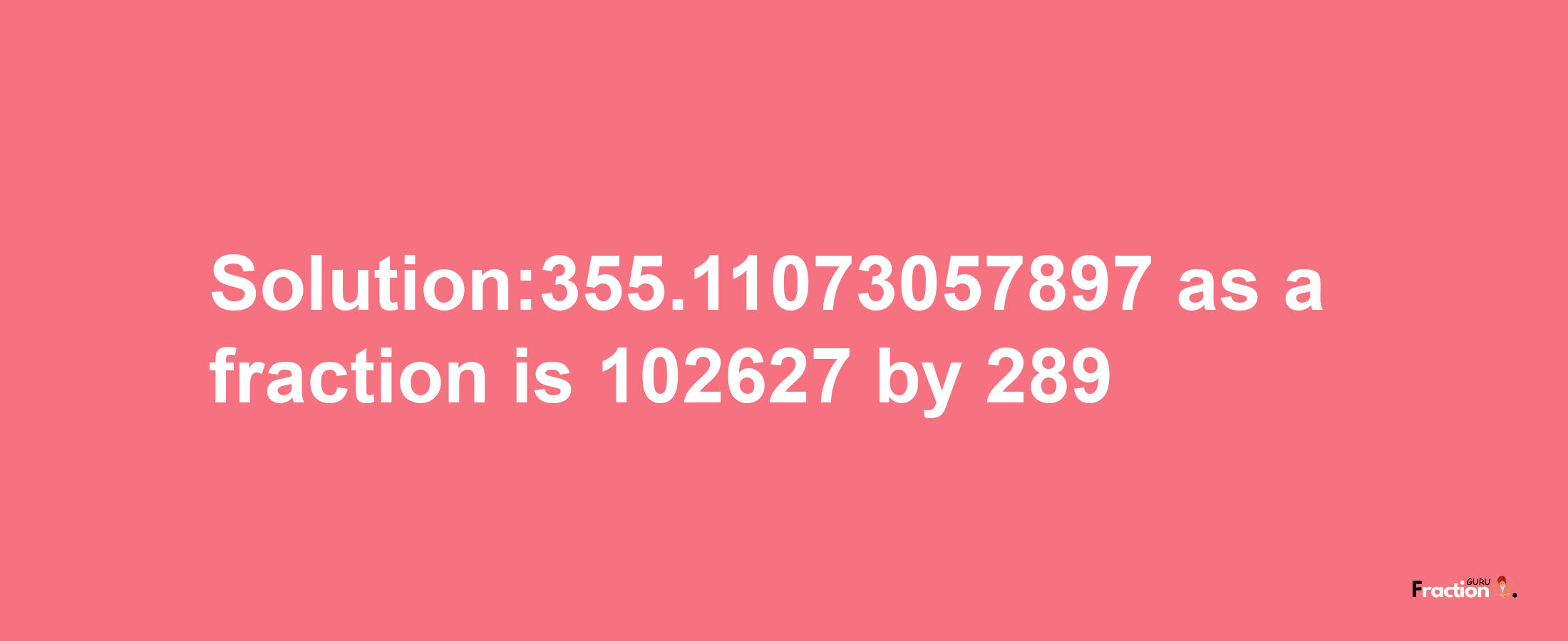 Solution:355.11073057897 as a fraction is 102627/289