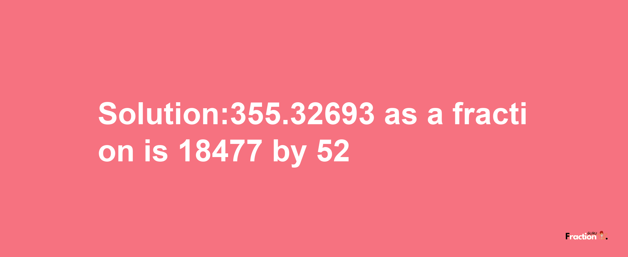 Solution:355.32693 as a fraction is 18477/52