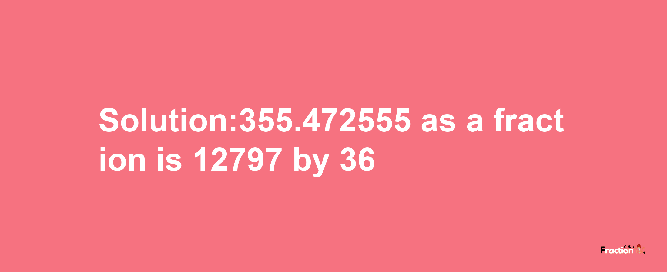 Solution:355.472555 as a fraction is 12797/36