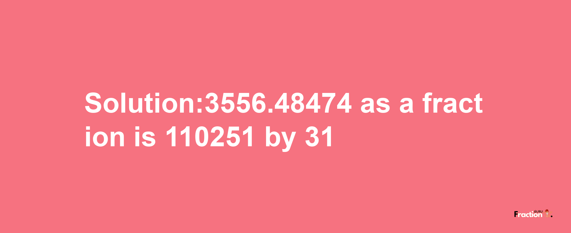 Solution:3556.48474 as a fraction is 110251/31