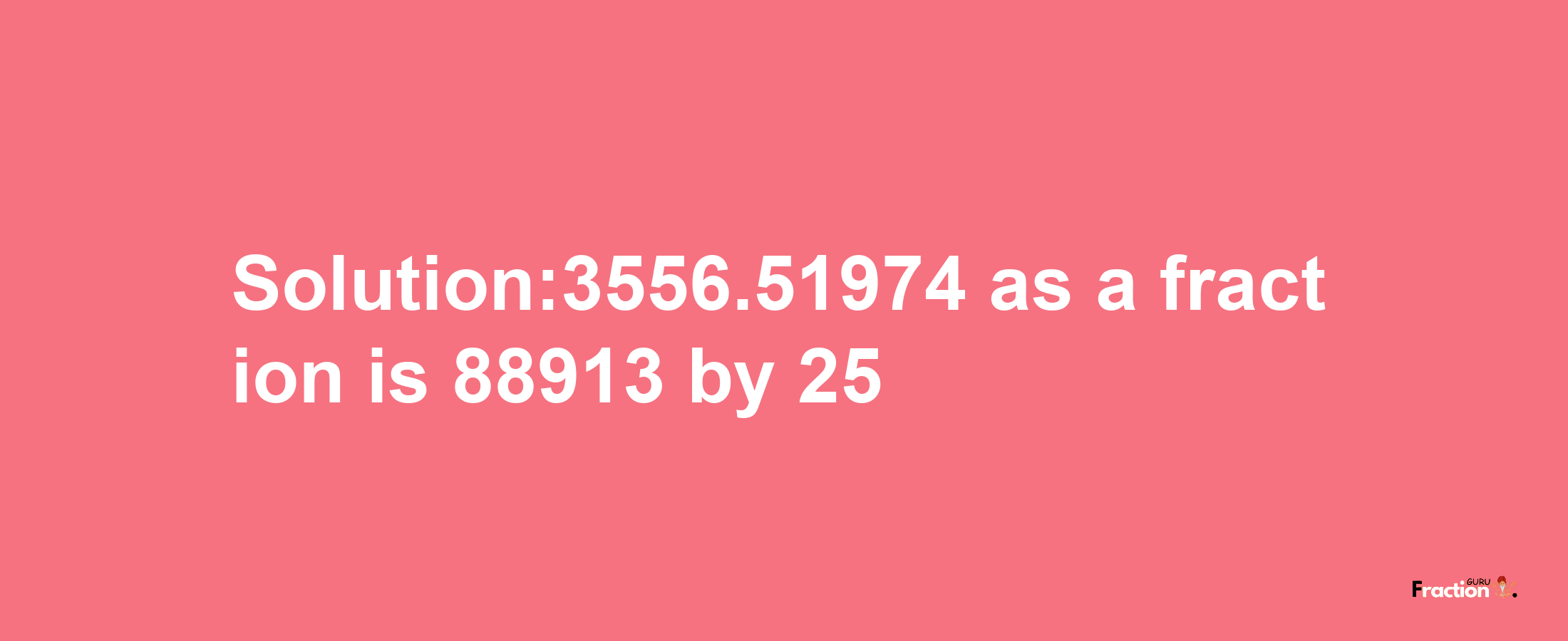 Solution:3556.51974 as a fraction is 88913/25