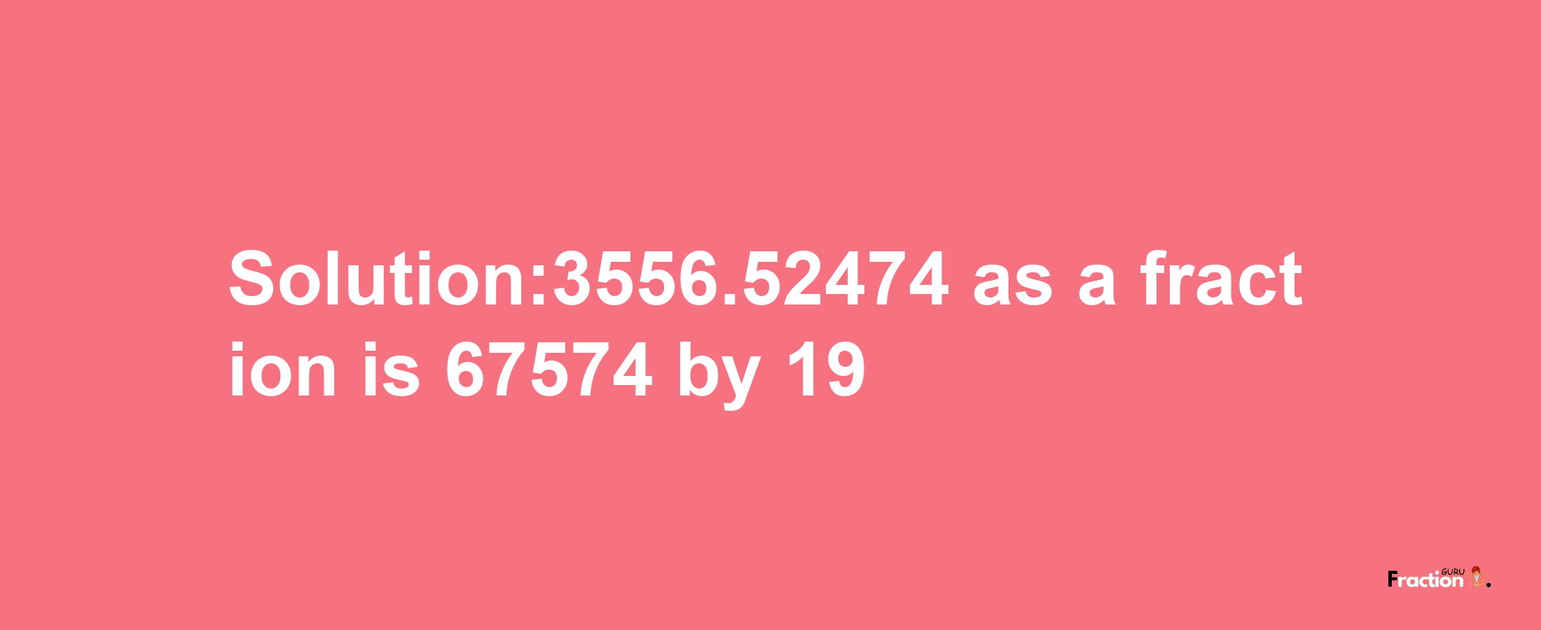 Solution:3556.52474 as a fraction is 67574/19