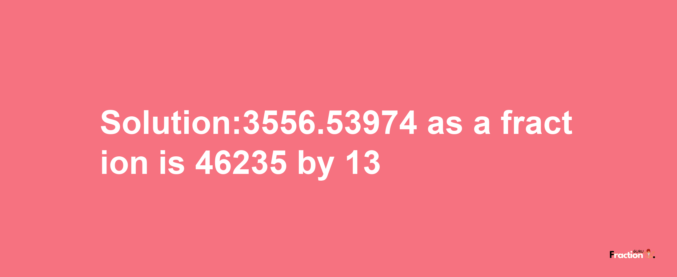 Solution:3556.53974 as a fraction is 46235/13