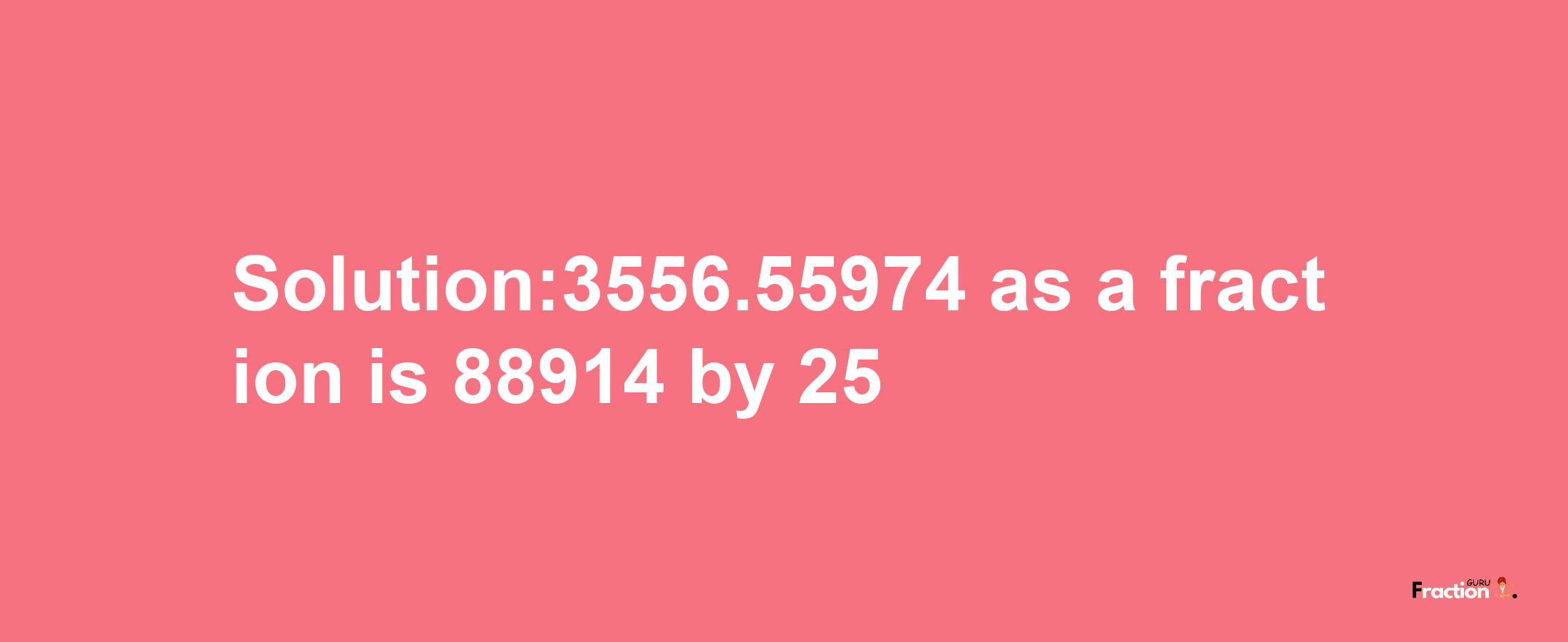 Solution:3556.55974 as a fraction is 88914/25