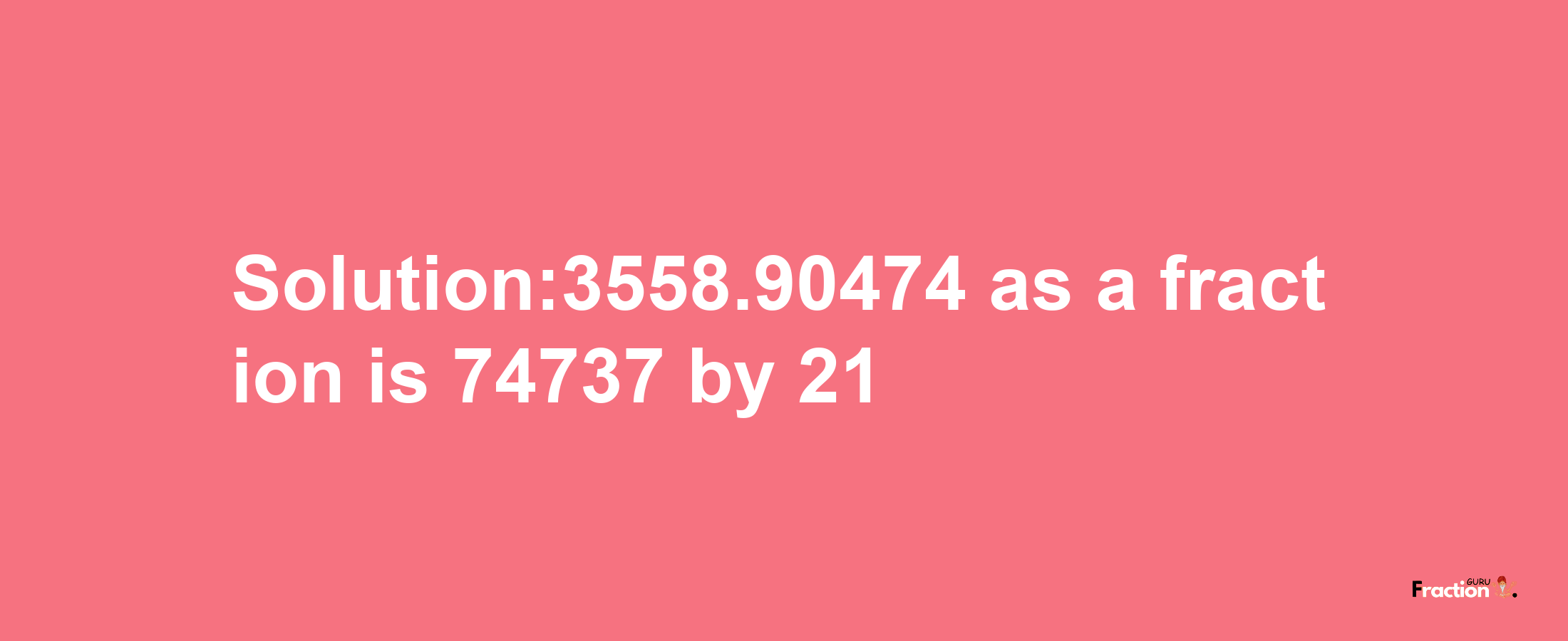 Solution:3558.90474 as a fraction is 74737/21