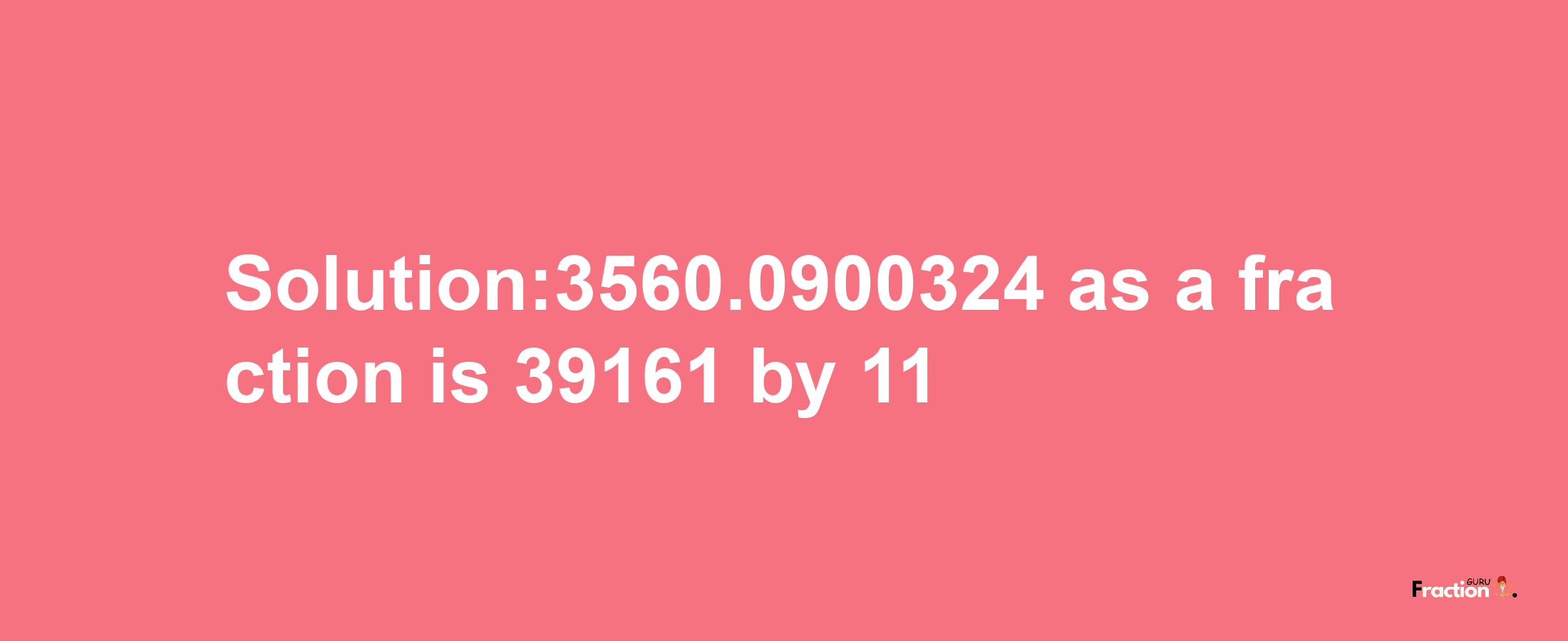 Solution:3560.0900324 as a fraction is 39161/11