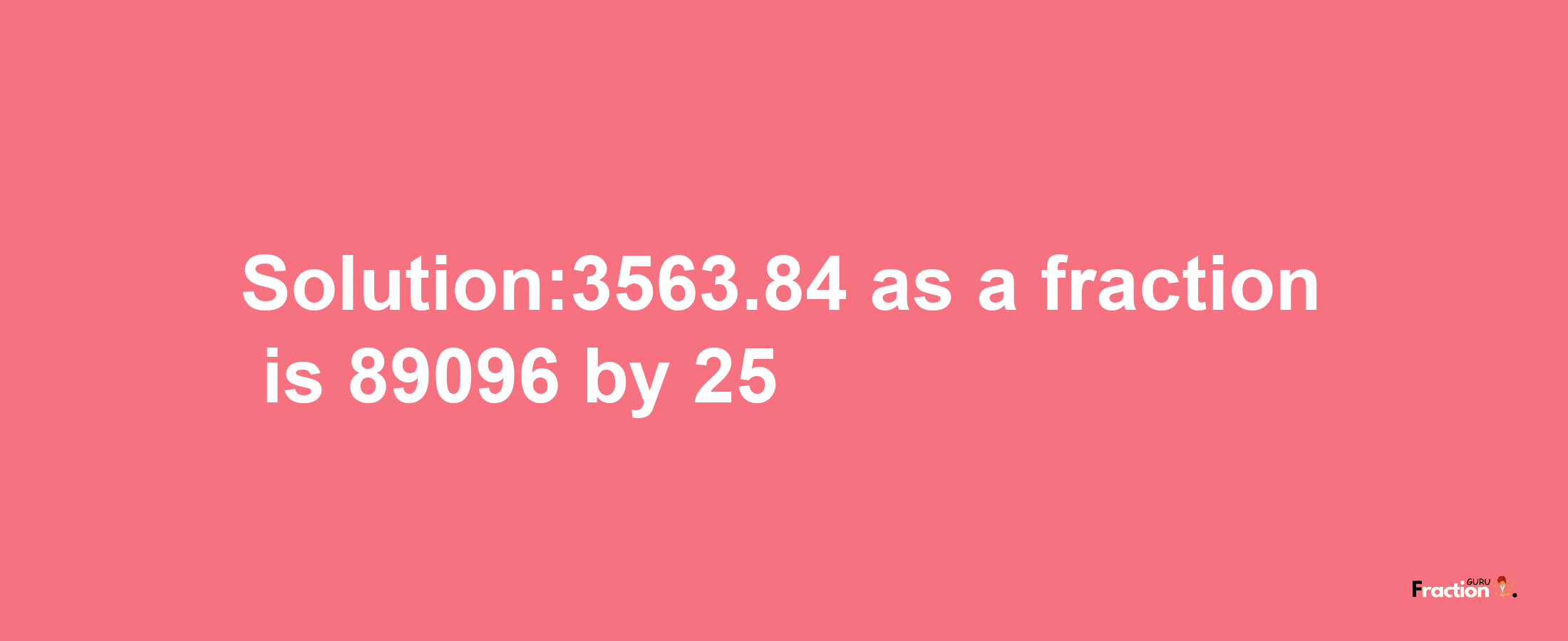 Solution:3563.84 as a fraction is 89096/25