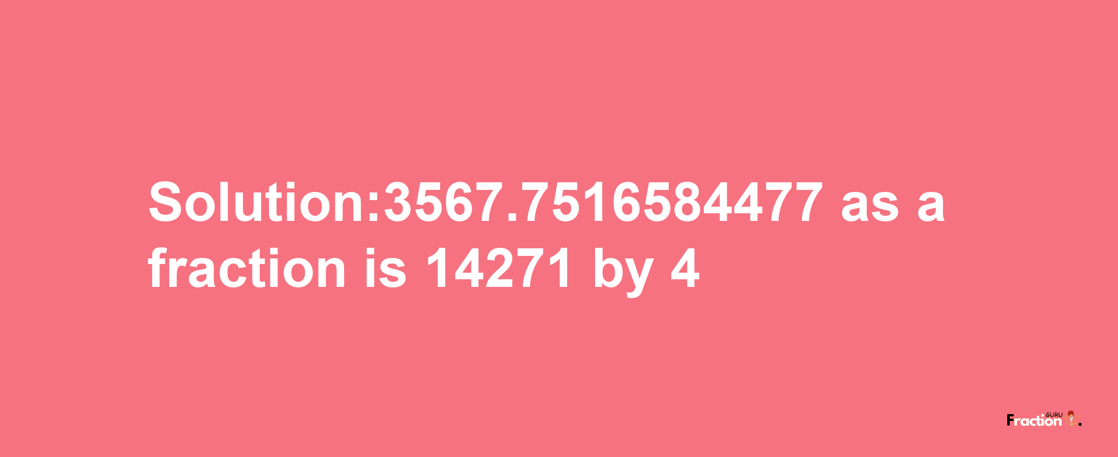 Solution:3567.7516584477 as a fraction is 14271/4