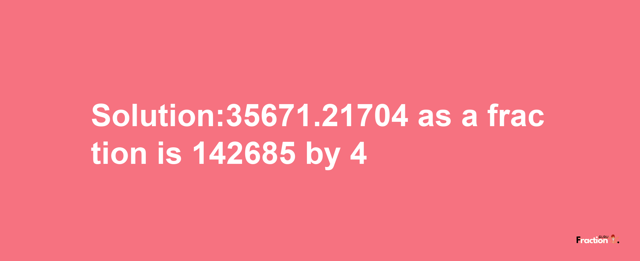 Solution:35671.21704 as a fraction is 142685/4