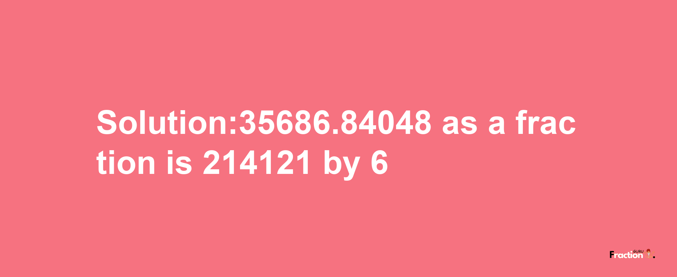 Solution:35686.84048 as a fraction is 214121/6