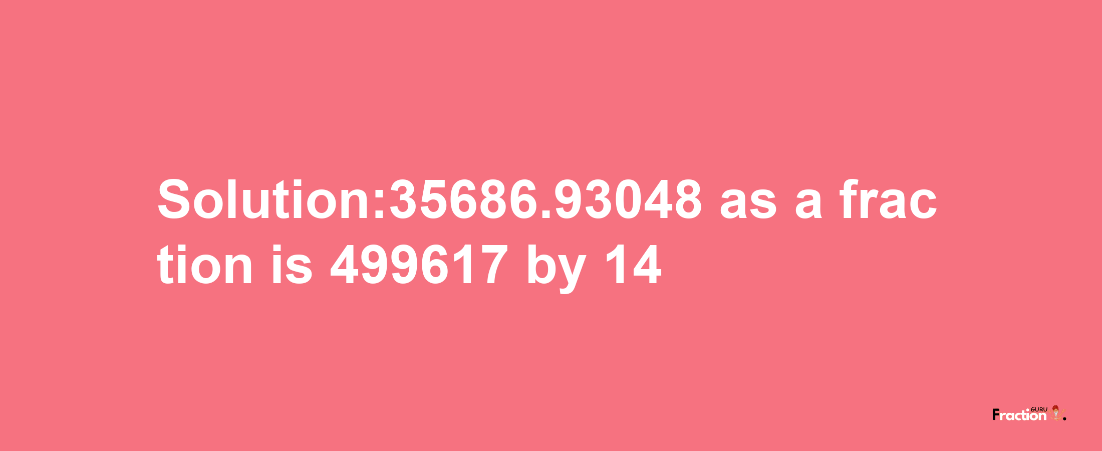 Solution:35686.93048 as a fraction is 499617/14