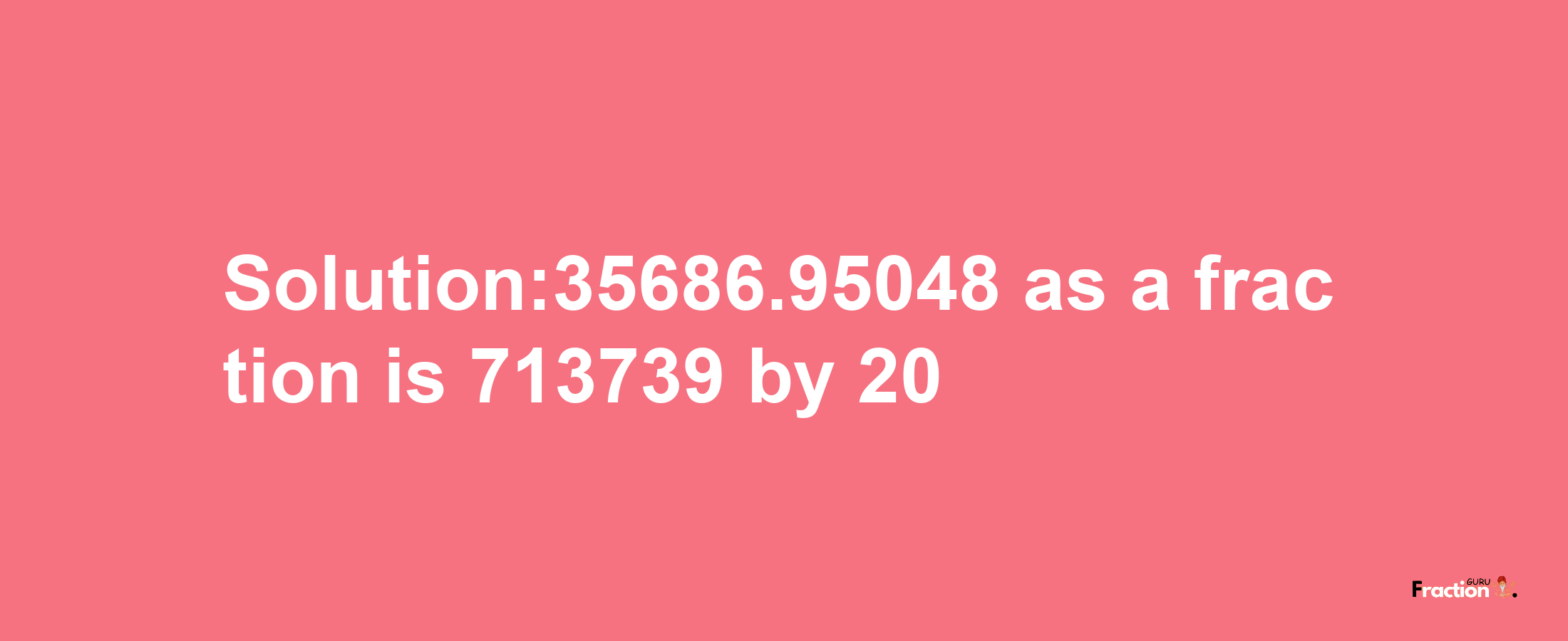 Solution:35686.95048 as a fraction is 713739/20