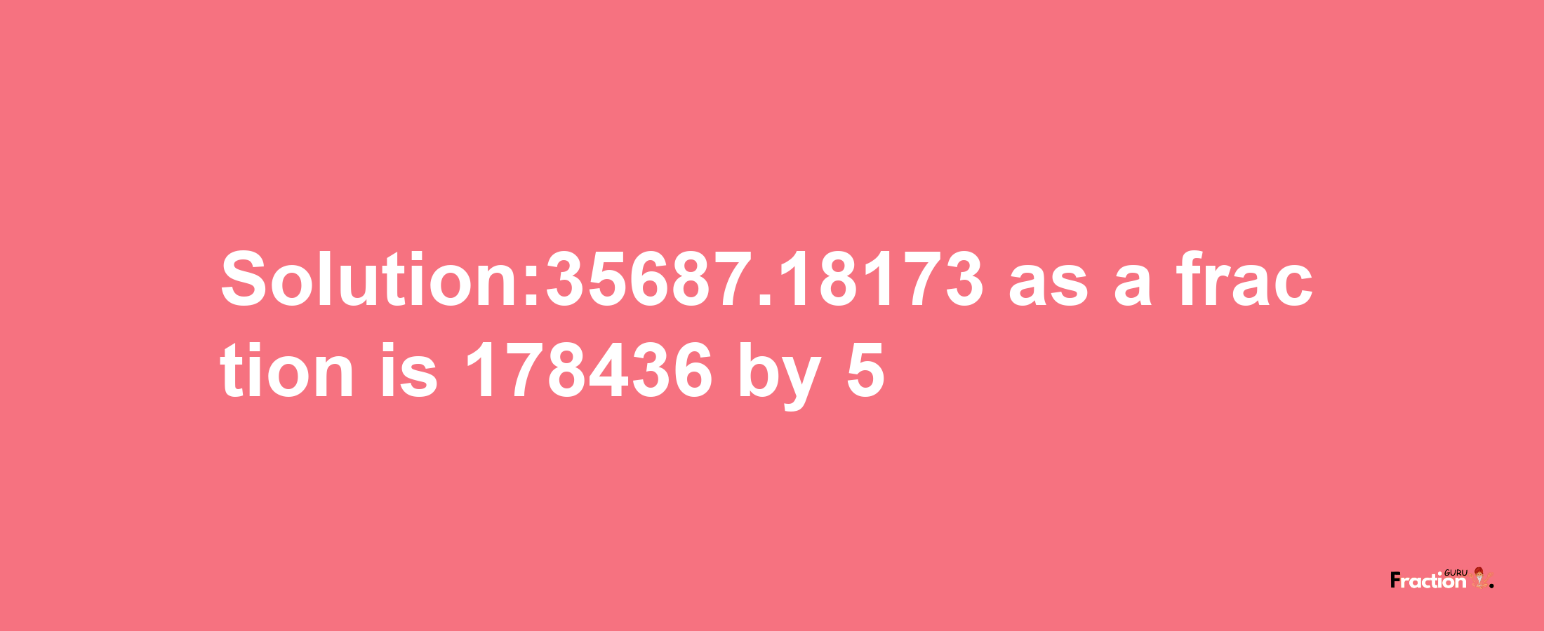 Solution:35687.18173 as a fraction is 178436/5