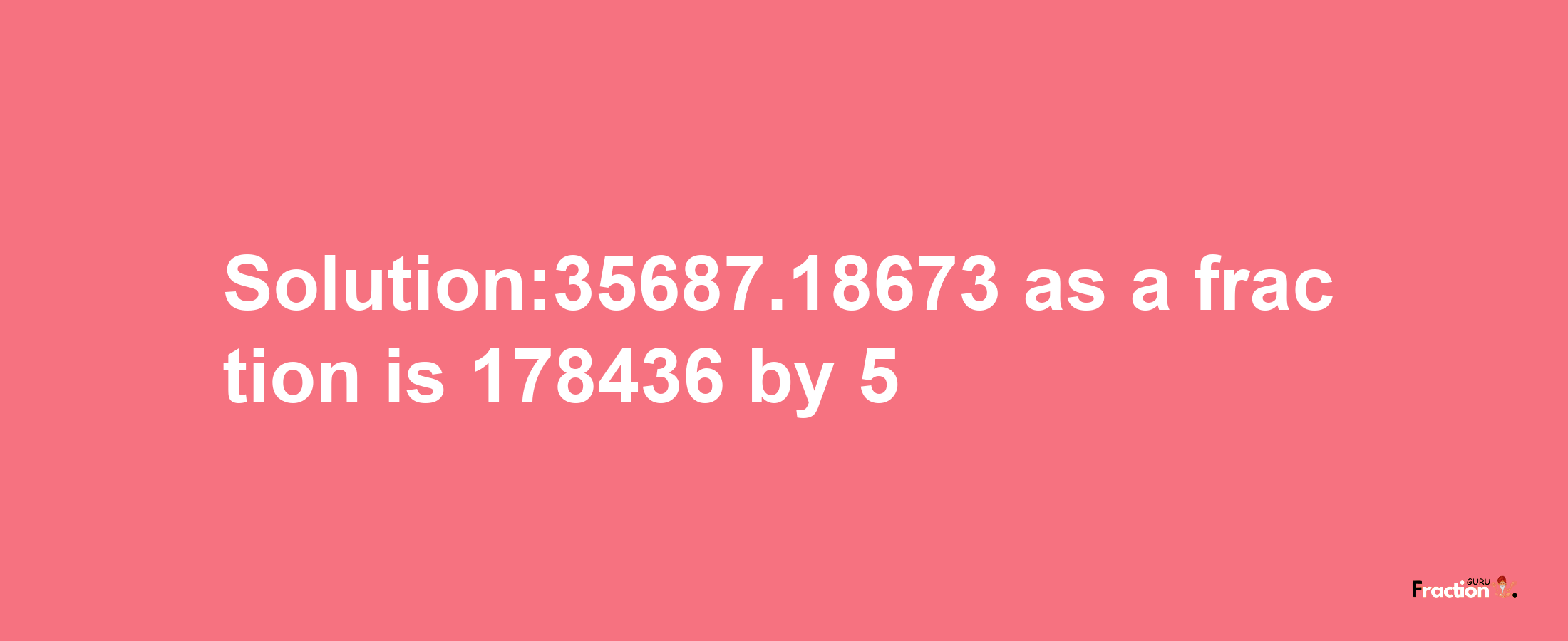 Solution:35687.18673 as a fraction is 178436/5