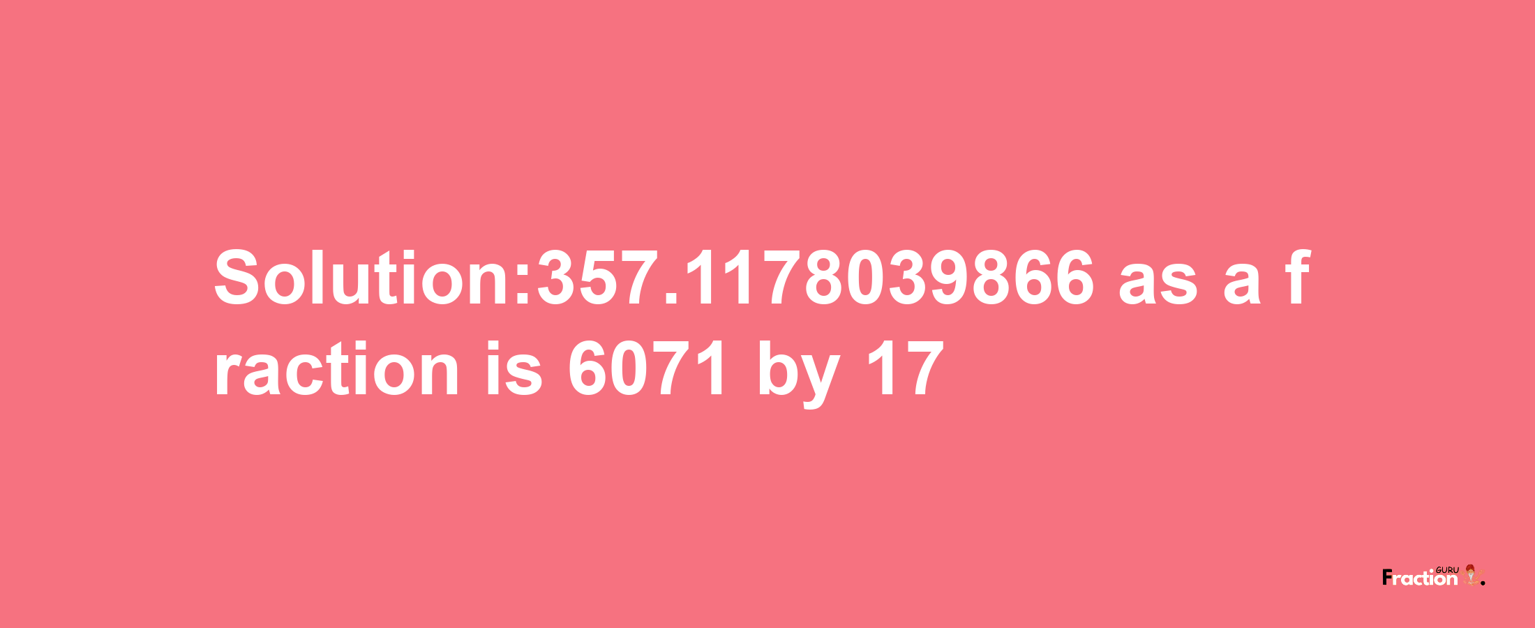 Solution:357.1178039866 as a fraction is 6071/17