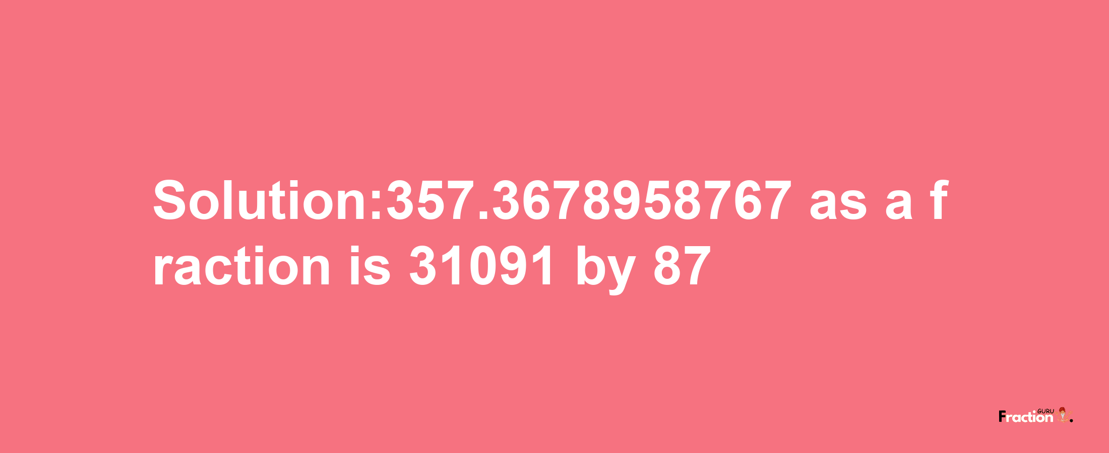 Solution:357.3678958767 as a fraction is 31091/87