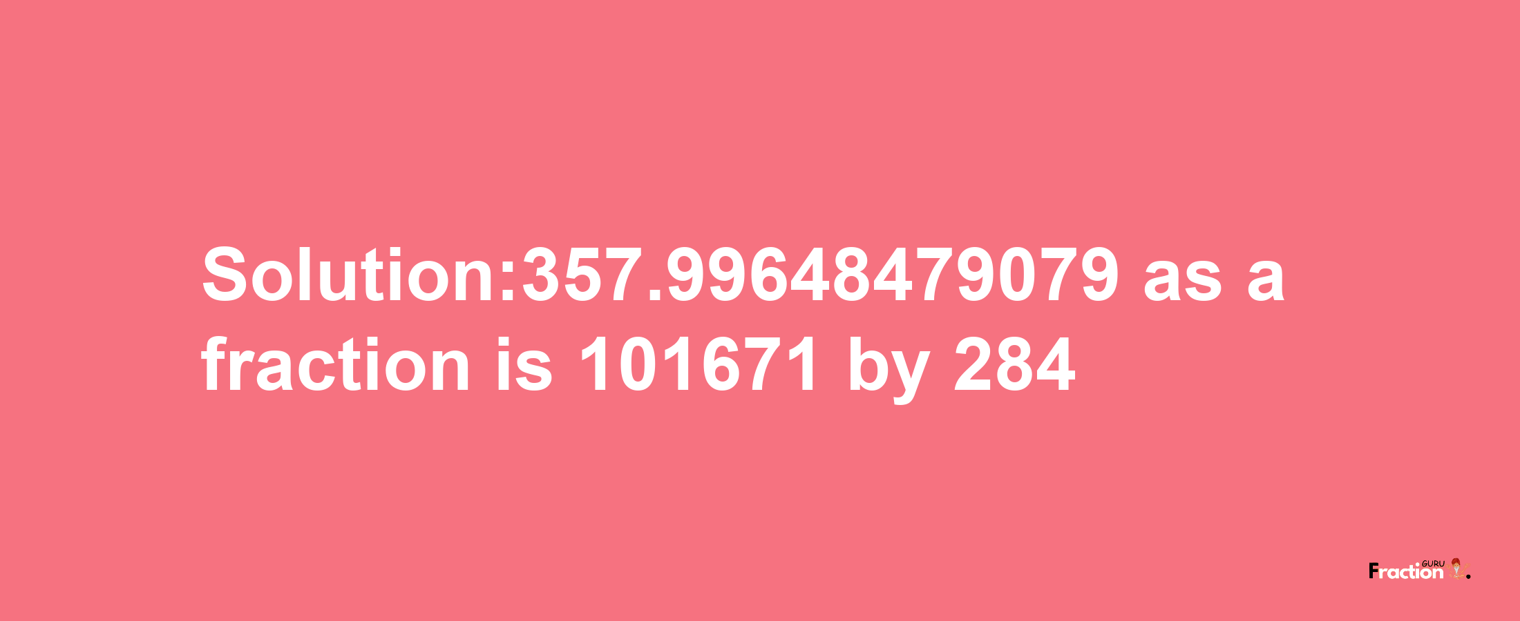 Solution:357.99648479079 as a fraction is 101671/284