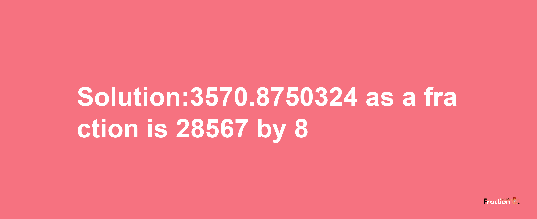 Solution:3570.8750324 as a fraction is 28567/8