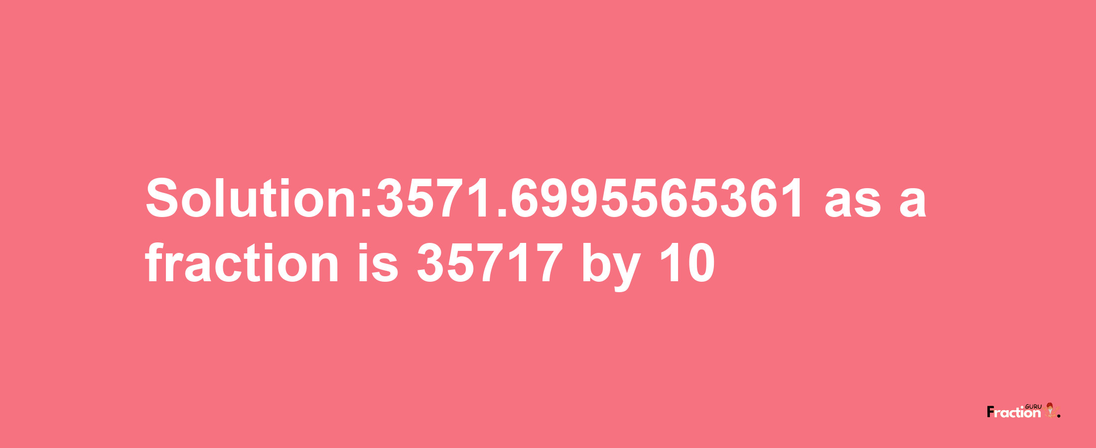 Solution:3571.6995565361 as a fraction is 35717/10