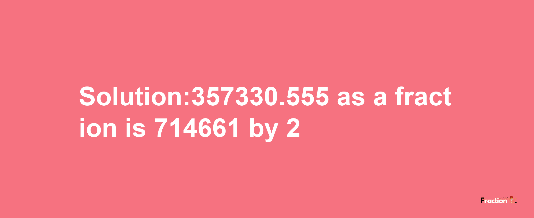 Solution:357330.555 as a fraction is 714661/2