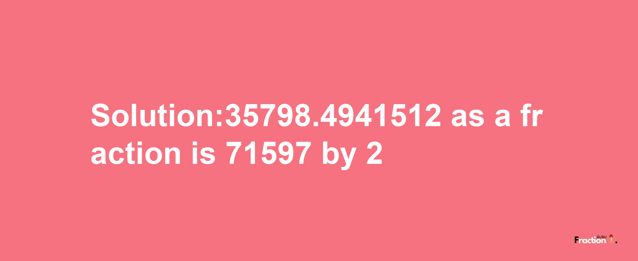 Solution:35798.4941512 as a fraction is 71597/2