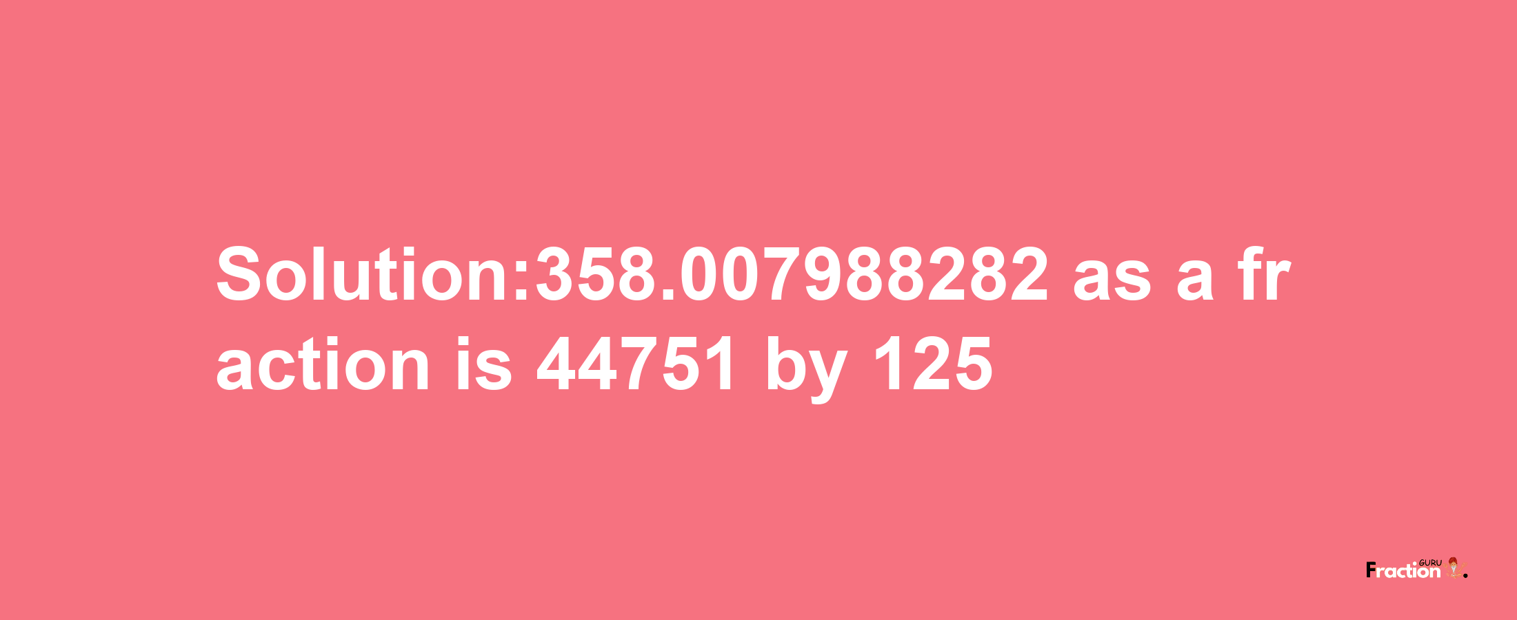 Solution:358.007988282 as a fraction is 44751/125