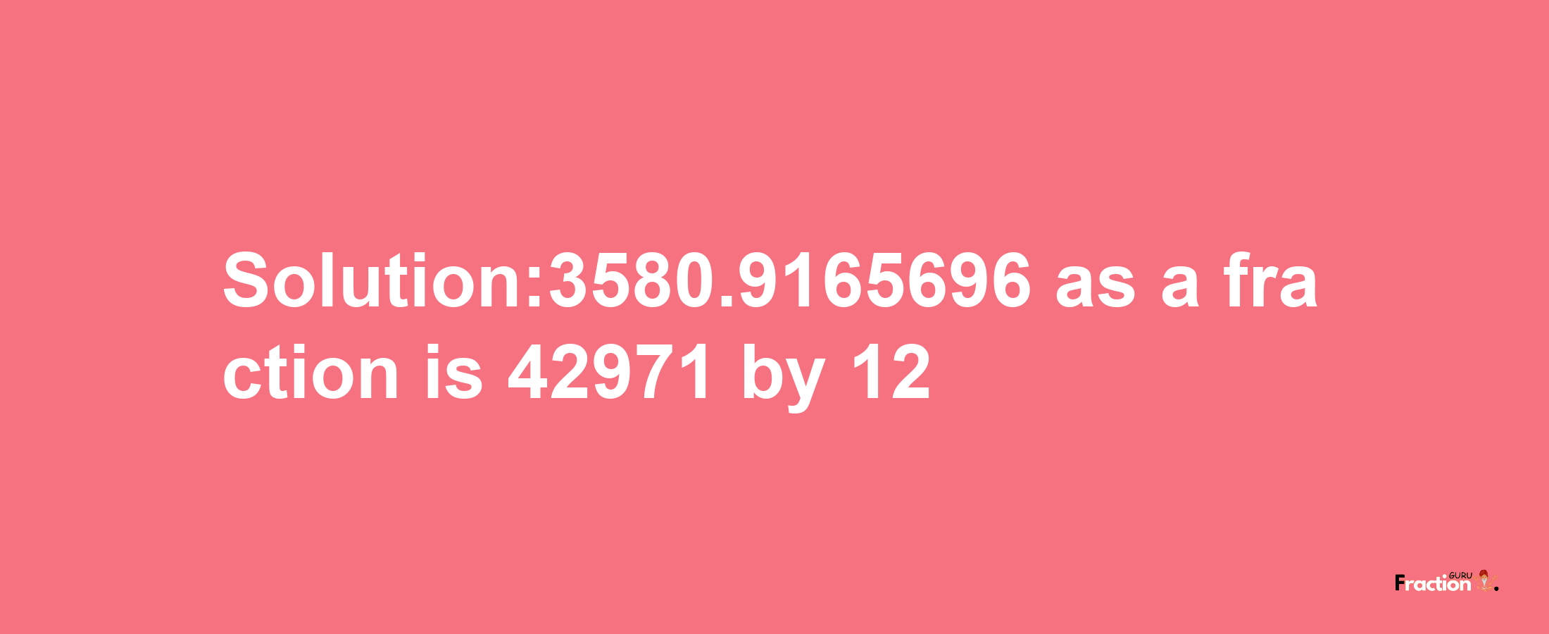 Solution:3580.9165696 as a fraction is 42971/12