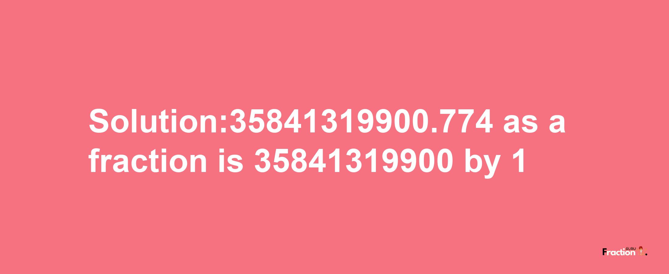 Solution:35841319900.774 as a fraction is 35841319900/1