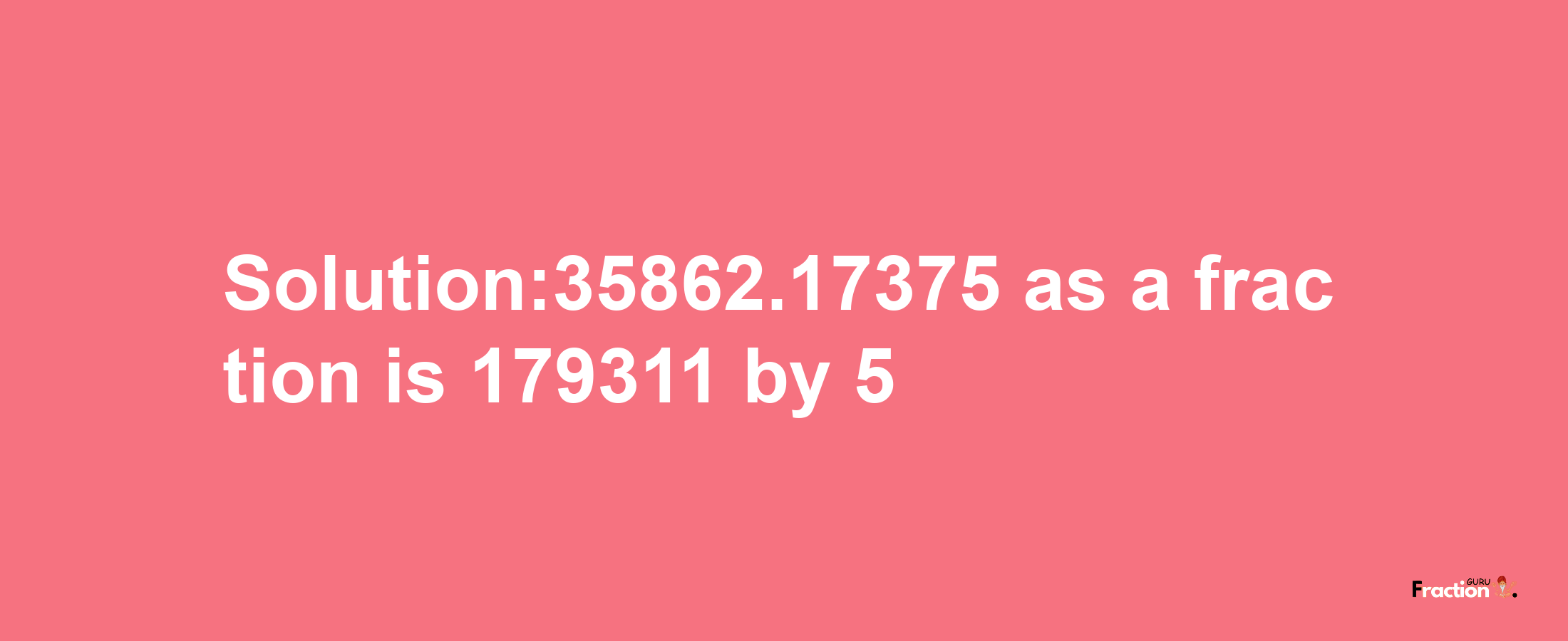 Solution:35862.17375 as a fraction is 179311/5