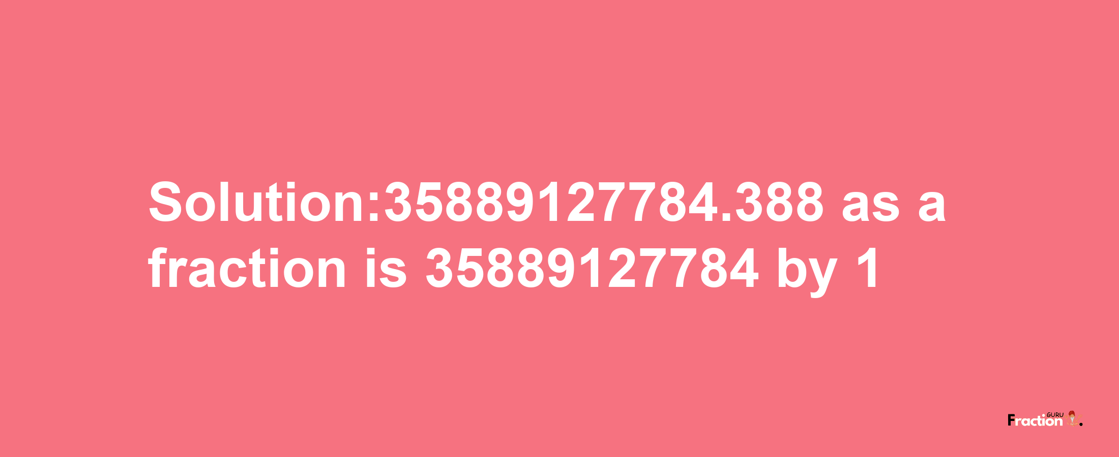 Solution:35889127784.388 as a fraction is 35889127784/1