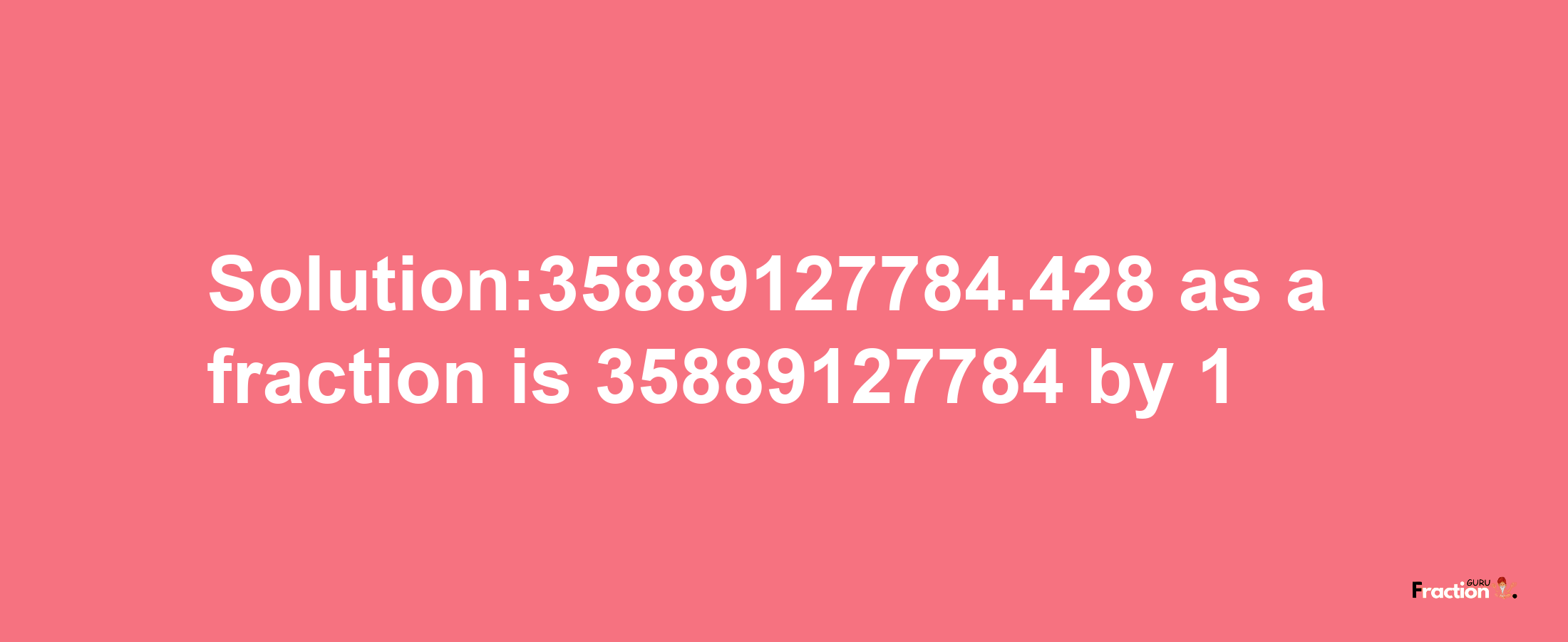 Solution:35889127784.428 as a fraction is 35889127784/1