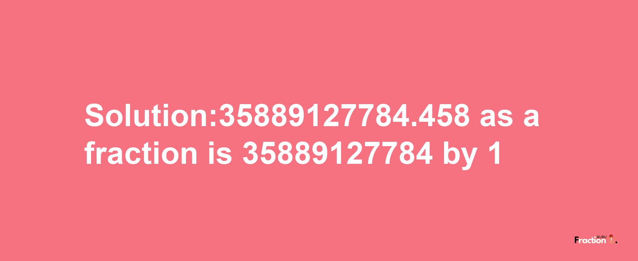 Solution:35889127784.458 as a fraction is 35889127784/1