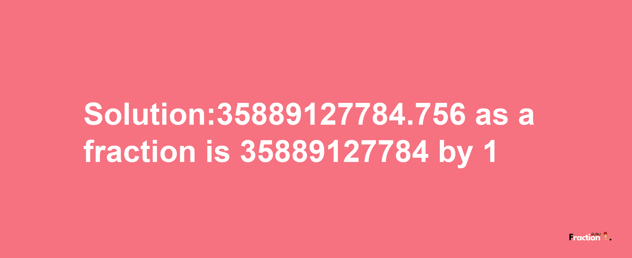 Solution:35889127784.756 as a fraction is 35889127784/1