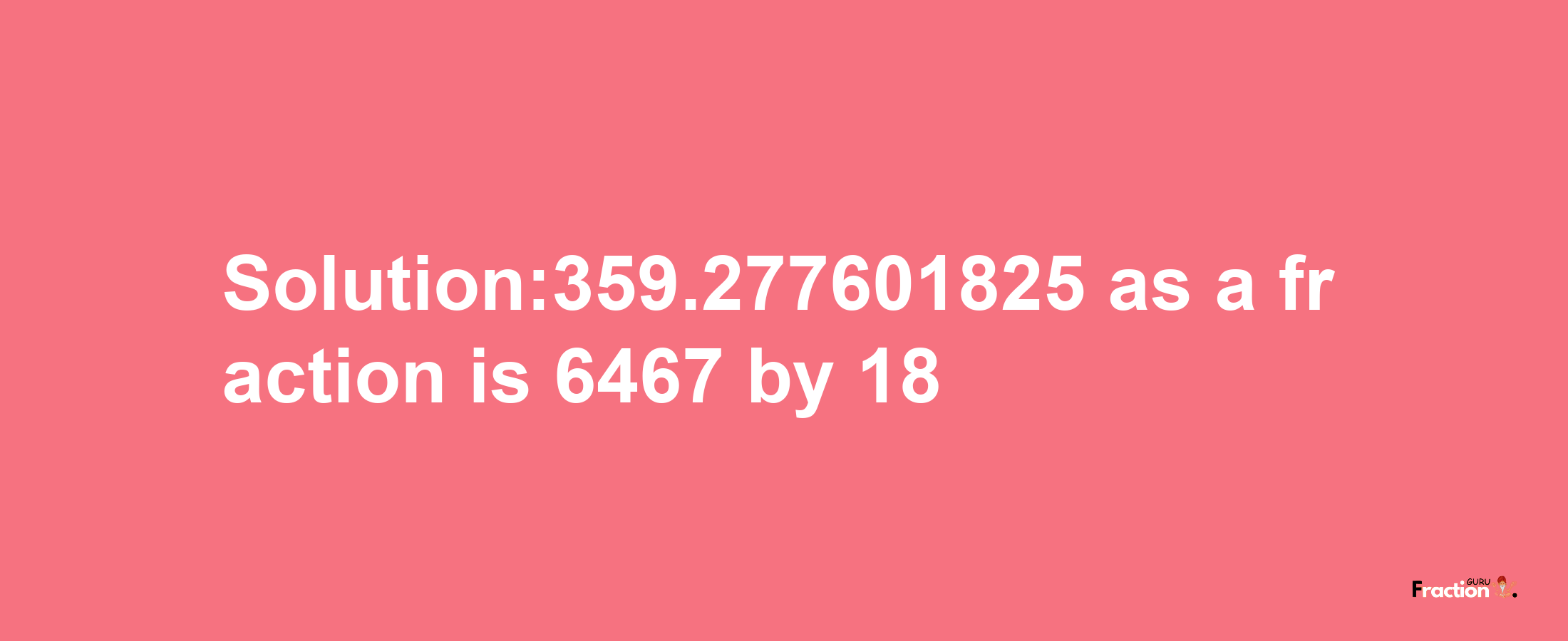 Solution:359.277601825 as a fraction is 6467/18