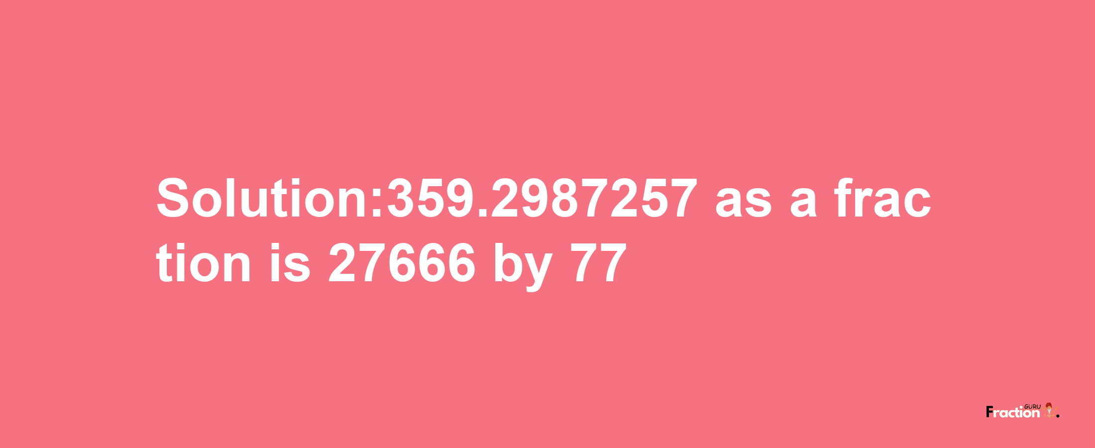 Solution:359.2987257 as a fraction is 27666/77