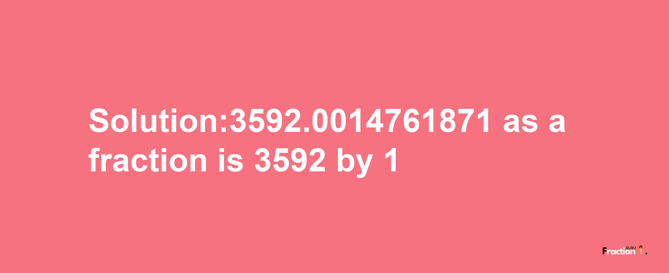 Solution:3592.0014761871 as a fraction is 3592/1